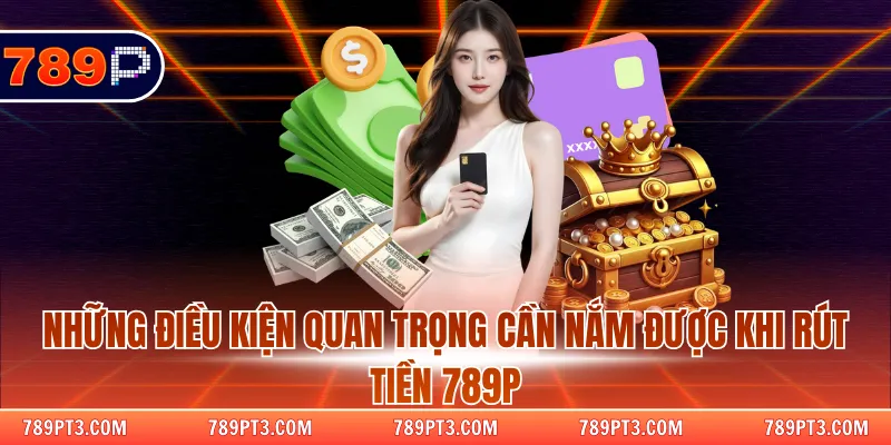 Những điều kiện quan trọng cần nắm được khi rút tiền 789P